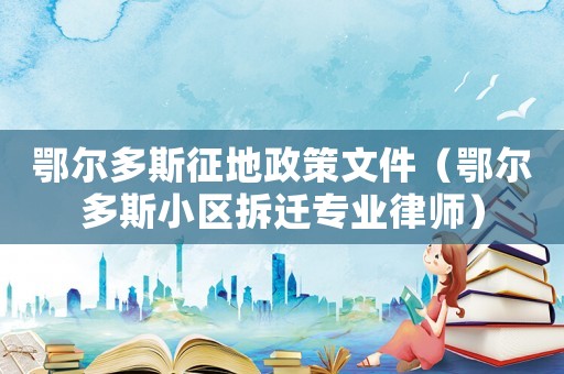 鄂爾多斯征地政策文件（鄂爾多斯小區拆遷專業律師）
