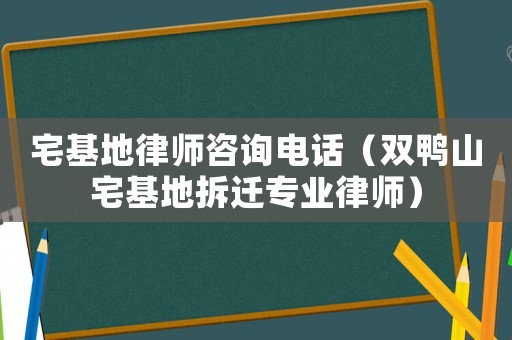 宅基地律師咨詢電話（雙鴨山宅基地拆遷專業律師）