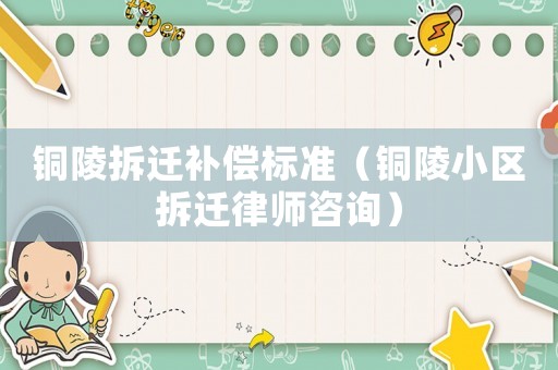 銅陵拆遷補償標準（銅陵小區拆遷律師咨詢）