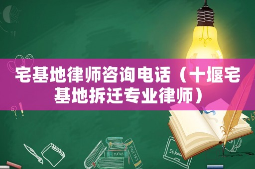 宅基地律師咨詢電話（十堰宅基地拆遷專業律師）