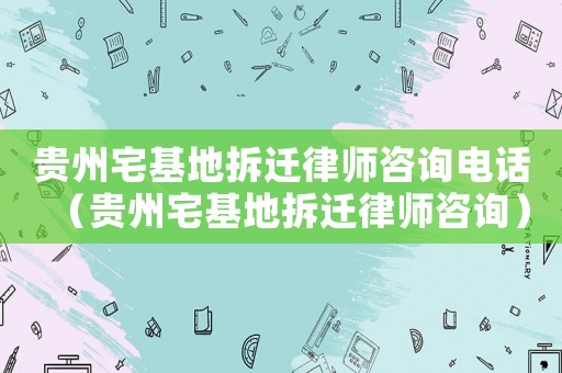 貴州宅基地拆遷律師咨詢電話（貴州宅基地拆遷律師咨詢）