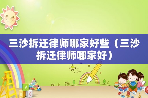 三沙拆遷律師哪家好些（三沙拆遷律師哪家好）