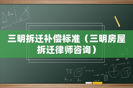 三明拆遷補償標準（三明房屋拆遷律師咨詢）