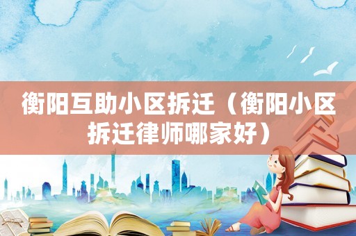 衡陽互助小區拆遷（衡陽小區拆遷律師哪家好）