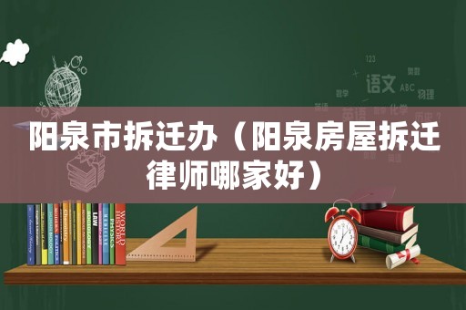 陽泉市拆遷辦（陽泉房屋拆遷律師哪家好）