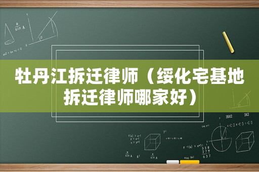 牡丹江拆遷律師（綏化宅基地拆遷律師哪家好）