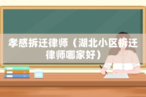 孝感拆遷律師（湖北小區(qū)拆遷律師哪家好）