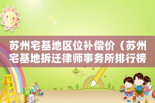 蘇州宅基地區位補償價（蘇州宅基地拆遷律師事務所排行榜）