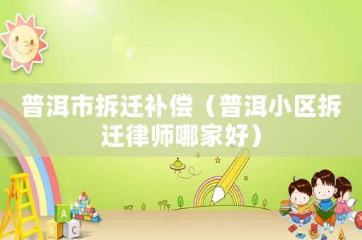 普洱市拆遷補償（普洱小區拆遷律師哪家好）