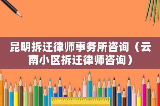 昆明拆遷律師事務(wù)所咨詢（云南小區(qū)拆遷律師咨詢）