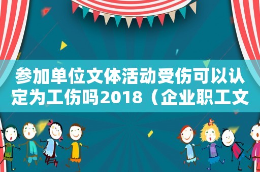 參加單位文體活動受傷可以認定為工傷嗎2018（企業職工文體活動受傷算工傷嗎）
