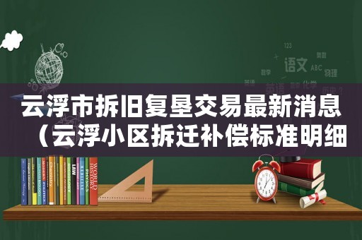 云浮市拆舊復墾交易最新消息（云浮小區拆遷補償標準明細）