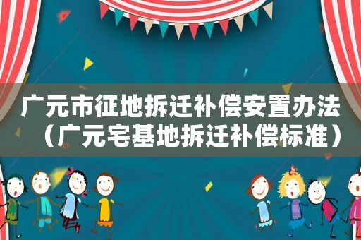 廣元市征地拆遷補償安置辦法（廣元宅基地拆遷補償標準）