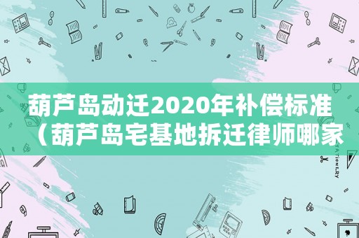 葫蘆島動遷2020年補償標準（葫蘆島宅基地拆遷律師哪家好）
