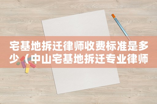 宅基地拆遷律師收費標準是多少（中山宅基地拆遷專業律師）