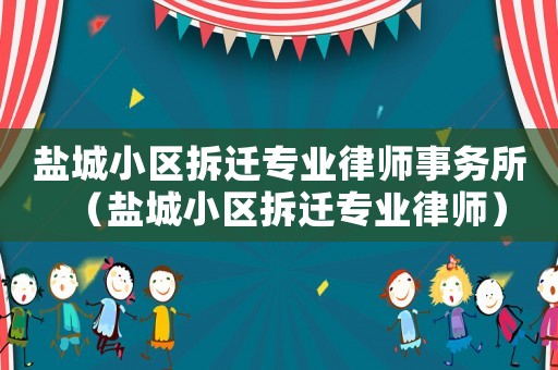 鹽城小區拆遷專業律師事務所（鹽城小區拆遷專業律師）