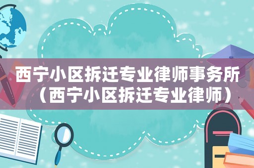 西寧小區拆遷專業律師事務所（西寧小區拆遷專業律師）