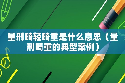 量刑畸輕畸重是什么意思（量刑畸重的典型案例）