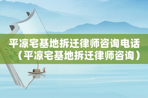 平涼宅基地拆遷律師咨詢電話（平涼宅基地拆遷律師咨詢）