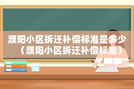 濮陽小區(qū)拆遷補(bǔ)償標(biāo)準(zhǔn)是多少（濮陽小區(qū)拆遷補(bǔ)償標(biāo)準(zhǔn)）