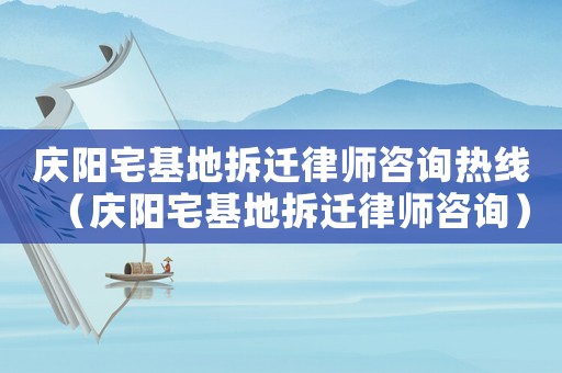 慶陽宅基地拆遷律師咨詢熱線（慶陽宅基地拆遷律師咨詢）