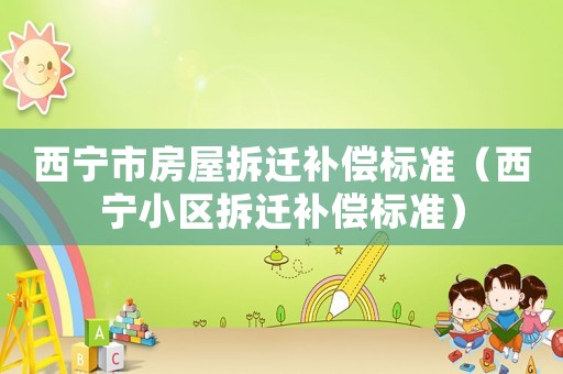 西寧市房屋拆遷補償標準（西寧小區拆遷補償標準）
