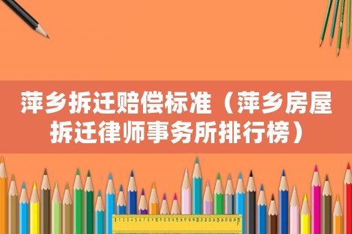 萍鄉(xiāng)拆遷賠償標(biāo)準(zhǔn)（萍鄉(xiāng)房屋拆遷律師事務(wù)所排行榜）