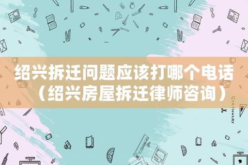 紹興拆遷問題應該打哪個電話（紹興房屋拆遷律師咨詢）