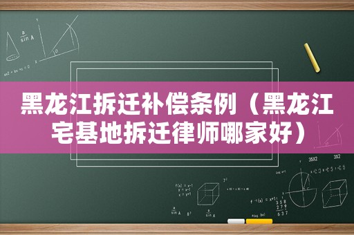 黑龍江拆遷補償條例（黑龍江宅基地拆遷律師哪家好）