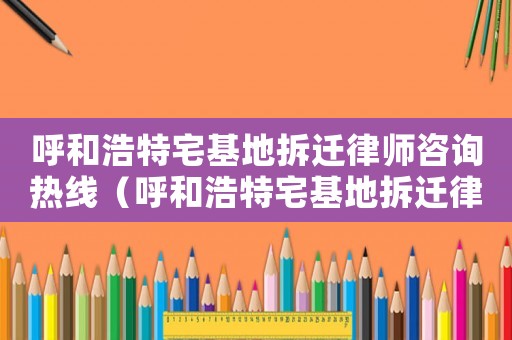 呼和浩特宅基地拆遷律師咨詢熱線（呼和浩特宅基地拆遷律師咨詢）