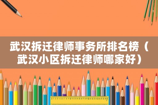 武漢拆遷律師事務(wù)所排名榜（武漢小區(qū)拆遷律師哪家好）