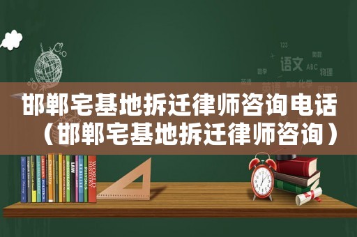 邯鄲宅基地拆遷律師咨詢電話（邯鄲宅基地拆遷律師咨詢）