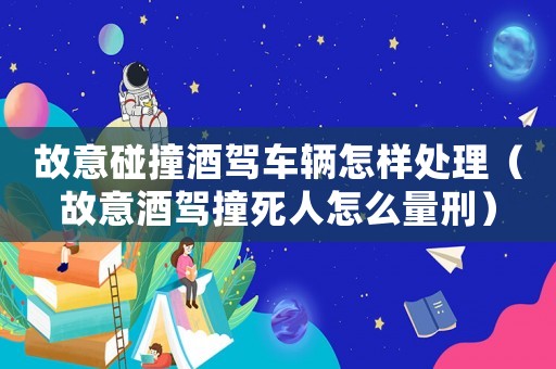 故意碰撞酒駕車輛怎樣處理（故意酒駕撞死人怎么量刑）