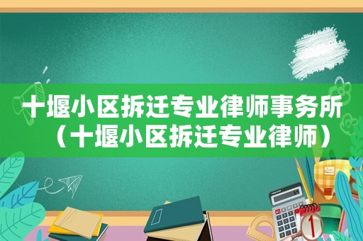 十堰小區(qū)拆遷專業(yè)律師事務(wù)所（十堰小區(qū)拆遷專業(yè)律師）