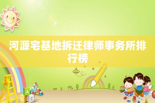 河源宅基地拆遷律師事務(wù)所排行榜
