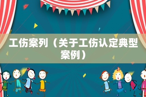 工傷案列（關(guān)于工傷認(rèn)定典型案例）