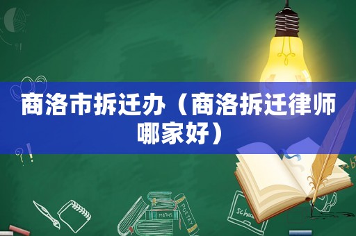 商洛市拆遷辦（商洛拆遷律師哪家好）