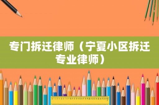 專門拆遷律師（寧夏小區(qū)拆遷專業(yè)律師）