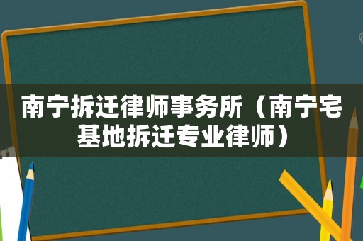 南寧拆遷律師事務所（南寧宅基地拆遷專業(yè)律師）