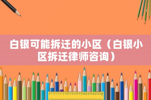 白銀可能拆遷的小區（白銀小區拆遷律師咨詢）