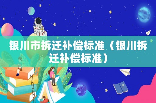 銀川市拆遷補(bǔ)償標(biāo)準(zhǔn)（銀川拆遷補(bǔ)償標(biāo)準(zhǔn)）