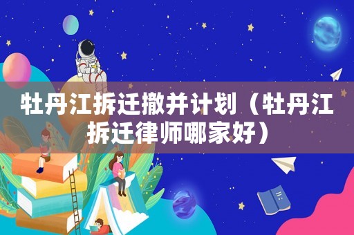 牡丹江拆遷撤并計劃（牡丹江拆遷律師哪家好）