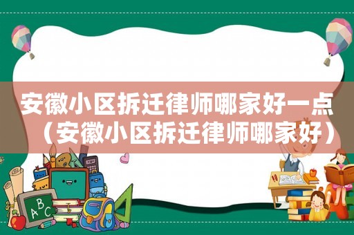 安徽小區拆遷律師哪家好一點（安徽小區拆遷律師哪家好）