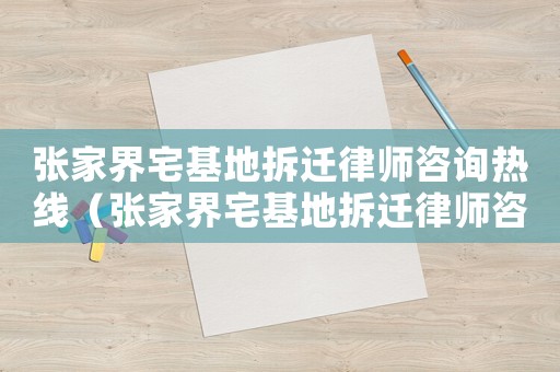 張家界宅基地拆遷律師咨詢熱線（張家界宅基地拆遷律師咨詢）