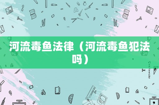 河流毒魚法律（河流毒魚犯法嗎）