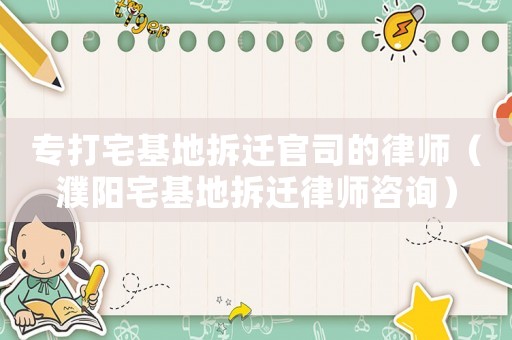 專打宅基地拆遷官司的律師（濮陽宅基地拆遷律師咨詢）