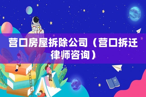 營(yíng)口房屋拆除公司（營(yíng)口拆遷律師咨詢）