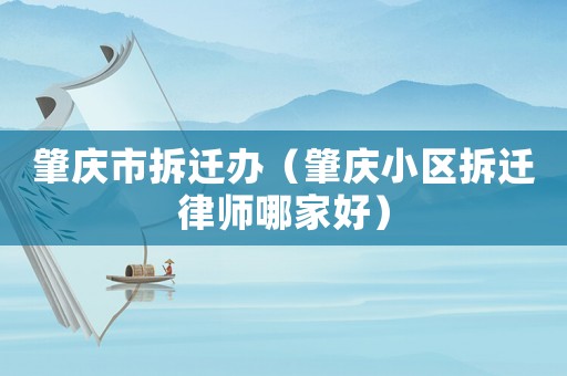 肇慶市拆遷辦（肇慶小區拆遷律師哪家好）