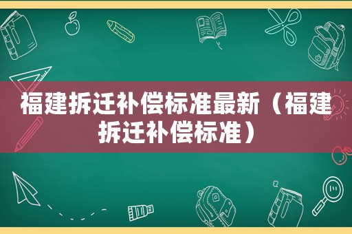 福建拆遷補償標準最新（福建拆遷補償標準）