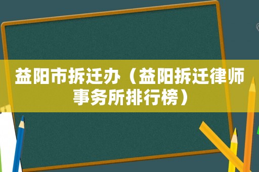 益陽市拆遷辦（益陽拆遷律師事務所排行榜）